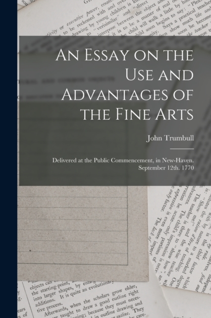 An Essay on the use and Advantages of the Fine Arts : Delivered at the Public Commencement, in New-Haven. September 12th. 1770, Paperback / softback Book