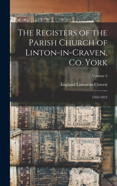The Registers of the Parish Church of Linton-in-Craven, Co. York : 1562-1812; Volume 5, Hardback Book