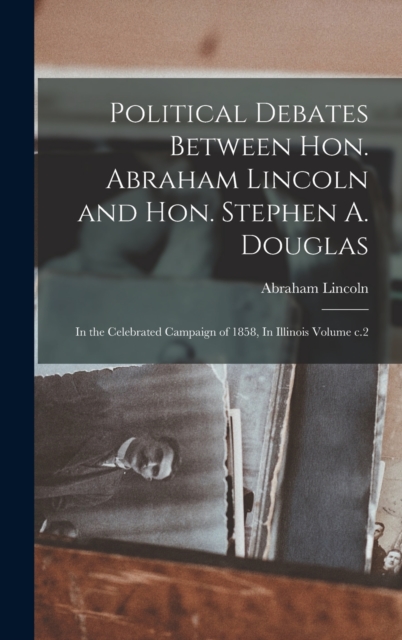 Political Debates Between Hon. Abraham Lincoln and Hon. Stephen A. Douglas : In the Celebrated Campaign of 1858, In Illinois Volume c.2, Hardback Book