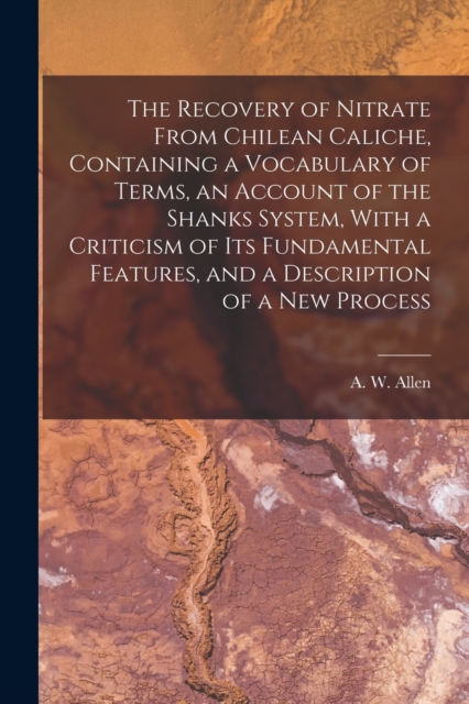 The Recovery of Nitrate From Chilean Caliche, Containing a Vocabulary of Terms, an Account of the Shanks System, With a Criticism of its Fundamental Features, and a Description of a new Process, Paperback / softback Book