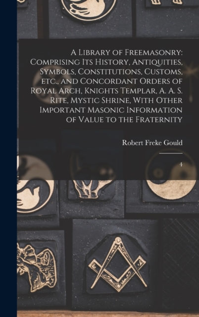 A Library of Freemasonry : Comprising its History, Antiquities, Symbols, Constitutions, Customs, etc., and Concordant Orders of Royal Arch, Knights Templar, A. A. S. Rite, Mystic Shrine, With Other Im, Hardback Book