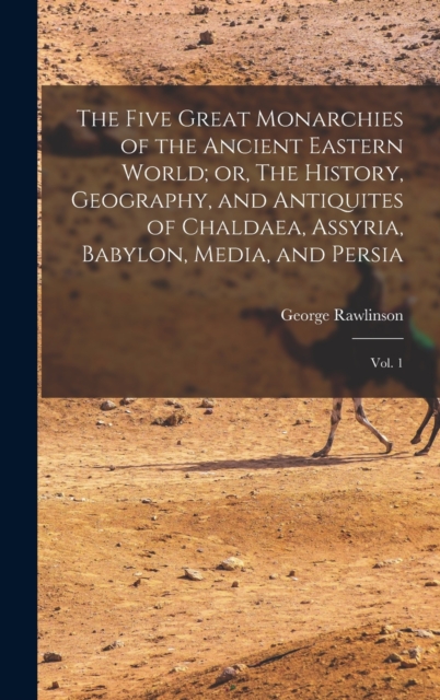The Five Great Monarchies of the Ancient Eastern World; or, The History, Geography, and Antiquites of Chaldaea, Assyria, Babylon, Media, and Persia : Vol. 1, Hardback Book