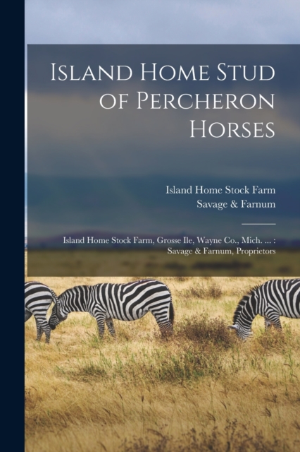 Island Home Stud of Percheron Horses : Island Home Stock Farm, Grosse Ile, Wayne Co., Mich. ...: Savage & Farnum, Proprietors, Paperback / softback Book
