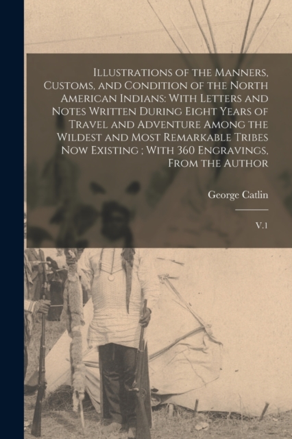 Illustrations of the Manners, Customs, and Condition of the North American Indians : With Letters and Notes Written During Eight Years of Travel and Adventure Among the Wildest and Most Remarkable Tri, Paperback / softback Book