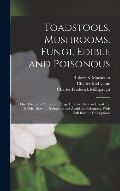 Toadstools, Mushrooms, Fungi, Edible and Poisonous; one Thousand American Fungi; how to Select and Cook the Edible; how to Distinguish and Avoid the Poisonous, With Full Botanic Descriptions, Hardback Book