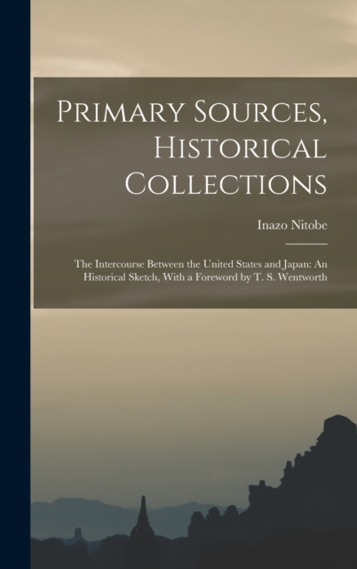 Primary Sources, Historical Collections : The Intercourse Between the United States and Japan: An Historical Sketch, With a Foreword by T. S. Wentworth, Hardback Book