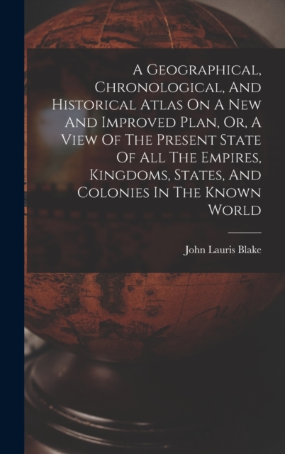 A Geographical, Chronological, And Historical Atlas On A New And Improved Plan, Or, A View Of The Present State Of All The Empires, Kingdoms, States, And Colonies In The Known World, Hardback Book
