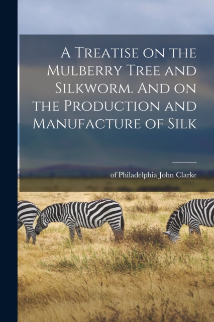 A Treatise on the Mulberry Tree and Silkworm. And on the Production and Manufacture of Silk, Paperback / softback Book