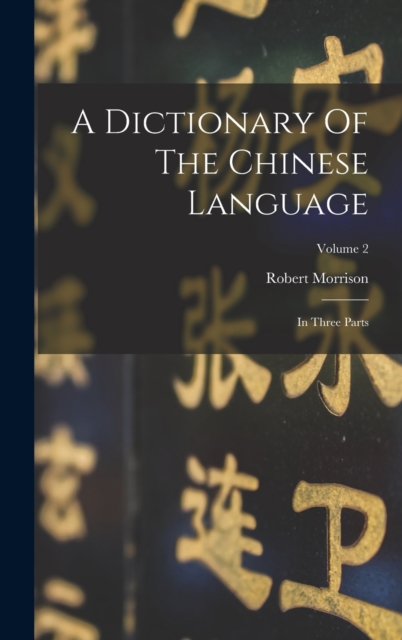 A Dictionary Of The Chinese Language : In Three Parts; Volume 2, Hardback Book
