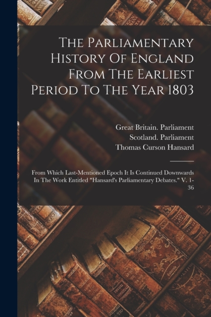 The Parliamentary History Of England From The Earliest Period To The Year 1803 : From Which Last-mentioned Epoch It Is Continued Downwards In The Work Entitled "hansard's Parliamentary Debates." V. 1-, Paperback / softback Book