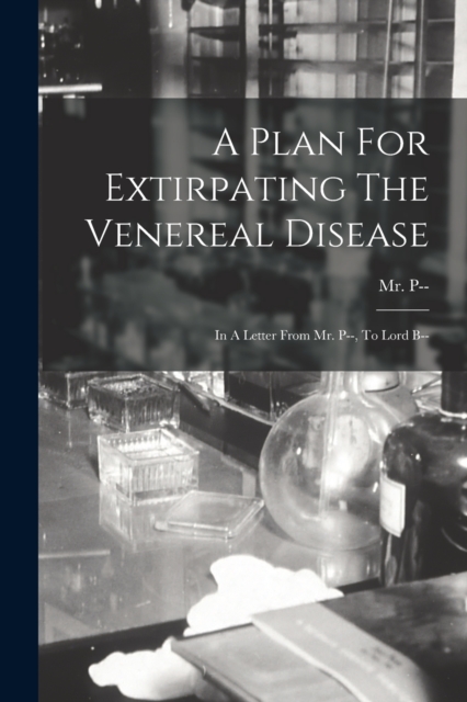 A Plan For Extirpating The Venereal Disease : In A Letter From Mr. P--, To Lord B--, Paperback / softback Book