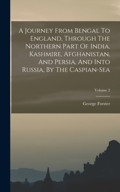 A Journey From Bengal To England, Through The Northern Part Of India, Kashmire, Afghanistan, And Persia, And Into Russia, By The Caspian-sea; Volume 2, Hardback Book
