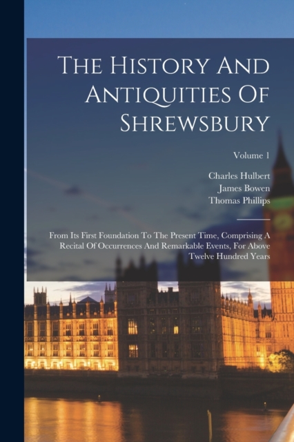 The History And Antiquities Of Shrewsbury : From Its First Foundation To The Present Time, Comprising A Recital Of Occurrences And Remarkable Events, For Above Twelve Hundred Years; Volume 1, Paperback / softback Book