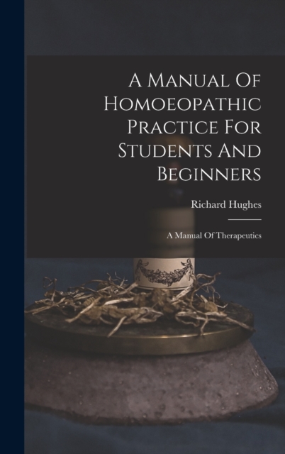 A Manual Of Homoeopathic Practice For Students And Beginners : A Manual Of Therapeutics, Hardback Book