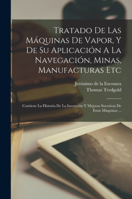 Tratado De Las Maquinas De Vapor, Y De Su Aplicacion A La Navegacion, Minas, Manufacturas Etc : Contiene La Historia De La Invencion Y Mejoras Sucesivas De Estas Maquinas ..., Paperback / softback Book