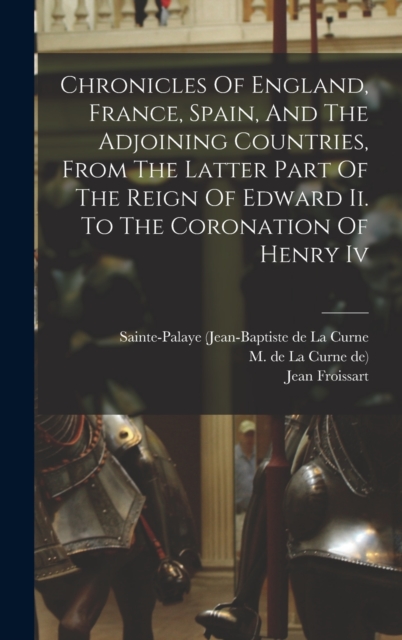 Chronicles Of England, France, Spain, And The Adjoining Countries, From The Latter Part Of The Reign Of Edward Ii. To The Coronation Of Henry Iv, Hardback Book