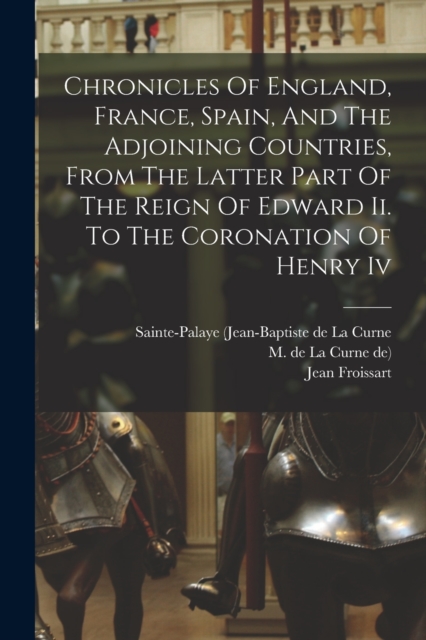Chronicles Of England, France, Spain, And The Adjoining Countries, From The Latter Part Of The Reign Of Edward Ii. To The Coronation Of Henry Iv, Paperback / softback Book