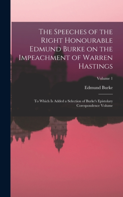 The Speeches of the Right Honourable Edmund Burke on the Impeachment of Warren Hastings : To Which is Added a Selection of Burke's Epistolary Corespondence Volume; Volume 1, Hardback Book