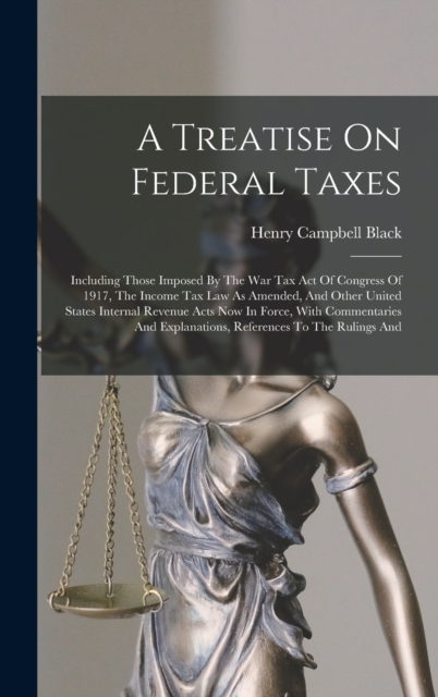 A Treatise On Federal Taxes : Including Those Imposed By The War Tax Act Of Congress Of 1917, The Income Tax Law As Amended, And Other United States Internal Revenue Acts Now In Force, With Commentari, Hardback Book