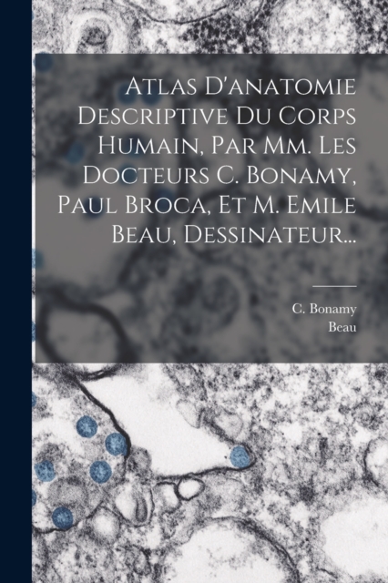 Atlas D'anatomie Descriptive Du Corps Humain, Par Mm. Les Docteurs C. Bonamy, Paul Broca, Et M. Emile Beau, Dessinateur..., Paperback / softback Book