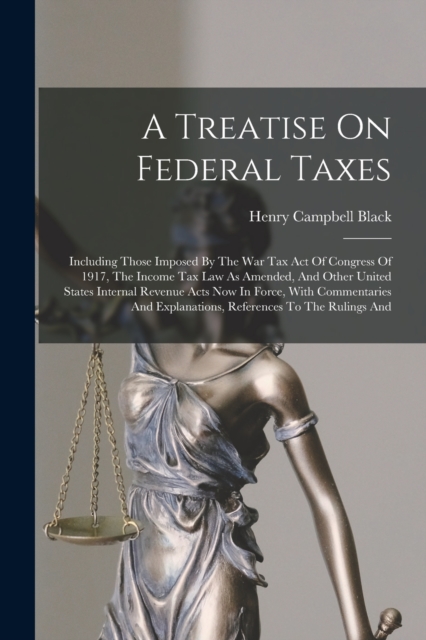 A Treatise On Federal Taxes : Including Those Imposed By The War Tax Act Of Congress Of 1917, The Income Tax Law As Amended, And Other United States Internal Revenue Acts Now In Force, With Commentari, Paperback / softback Book