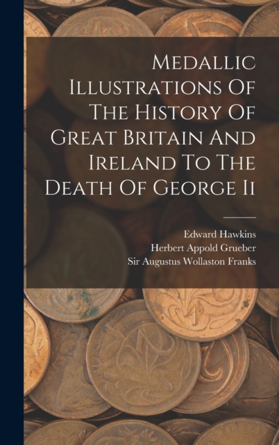 Medallic Illustrations Of The History Of Great Britain And Ireland To The Death Of George Ii, Hardback Book