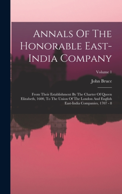 Annals Of The Honorable East-india Company : From Their Establishment By The Charter Of Queen Elizabeth, 1600, To The Union Of The London And English East-india Companies, 1707 - 8; Volume 1, Hardback Book