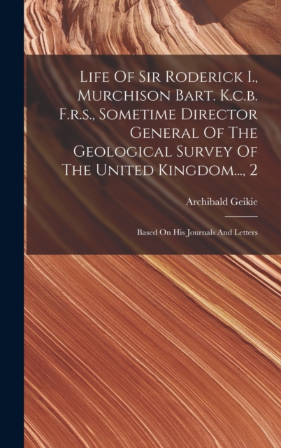Life Of Sir Roderick I., Murchison Bart. K.c.b. F.r.s., Sometime Director General Of The Geological Survey Of The United Kingdom..., 2 : Based On His Journals And Letters, Hardback Book