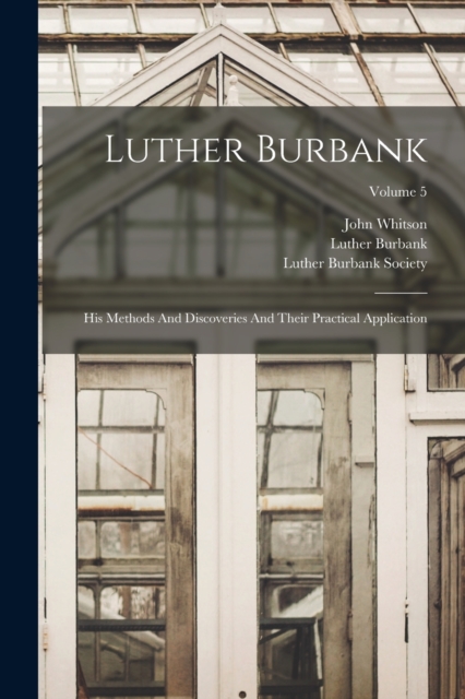 Luther Burbank : His Methods And Discoveries And Their Practical Application; Volume 5, Paperback / softback Book