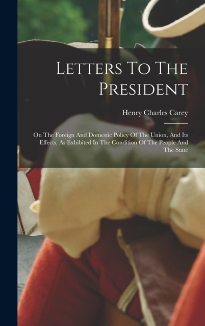 Letters To The President : On The Foreign And Domestic Policy Of The Union, And Its Effects, As Exhibited In The Condition Of The People And The State, Hardback Book