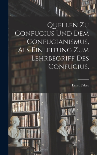 Quellen zu Confucius und dem Confucianismus, als Einleitung zum Lehrbegriff des Confucius., Hardback Book