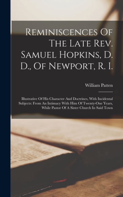 Reminiscences Of The Late Rev. Samuel Hopkins, D. D., Of Newport, R. I. : Illustrative Of His Character And Doctrines, With Incidental Subjects: From An Intimacy With Him Of Twenty-one Years, While Pa, Hardback Book