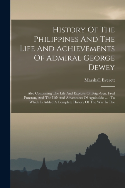 History Of The Philippines And The Life And Achievements Of Admiral George Dewey : Also Containing The Life And Exploits Of Brig.-gen. Fred Funston, And The Life And Adventures Of Aguinaldo ...: To Wh, Paperback / softback Book