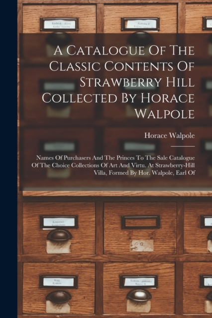 A Catalogue Of The Classic Contents Of Strawberry Hill Collected By Horace Walpole : Names Of Purchasers And The Princes To The Sale Catalogue Of The Choice Collections Of Art And Virtu. At Strawberry, Paperback / softback Book