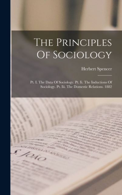 The Principles Of Sociology : Pt. I. The Data Of Sociology. Pt. Ii. The Inductions Of Sociology. Pt. Iii. The Domestic Relations. 1882, Hardback Book