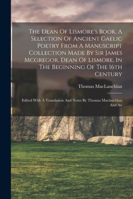 The Dean Of Lismore's Book, A Selection Of Ancient Gaelic Poetry From A Manuscript Collection Made By Sir James Mcgregor, Dean Of Lismore, In The Beginning Of The 16th Century : Edited With A Translat, Paperback / softback Book