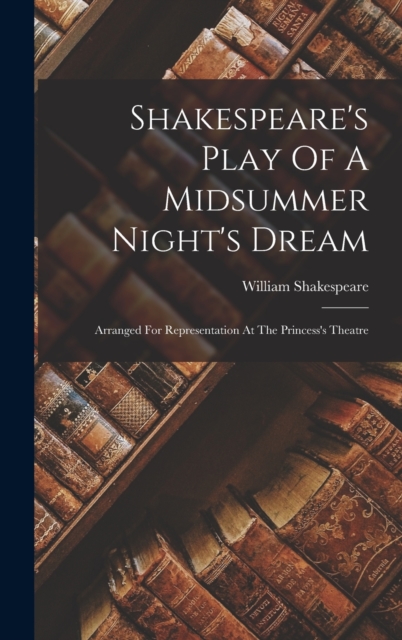 Shakespeare's Play Of A Midsummer Night's Dream : Arranged For Representation At The Princess's Theatre, Hardback Book