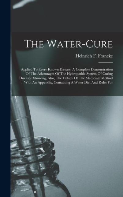 The Water-cure : Applied To Every Known Disease: A Complete Demonstration Of The Advantages Of The Hydropathic System Of Curing Diseases: Showing, Also, The Fallacy Of The Medicinal Method ... With An, Hardback Book