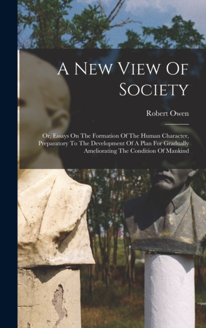 A New View Of Society : Or, Essays On The Formation Of The Human Character, Preparatory To The Development Of A Plan For Gradually Ameliorating The Condition Of Mankind, Hardback Book