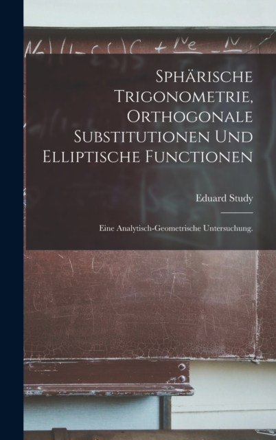 Spharische Trigonometrie, orthogonale Substitutionen und elliptische Functionen : Eine analytisch-geometrische Untersuchung., Hardback Book