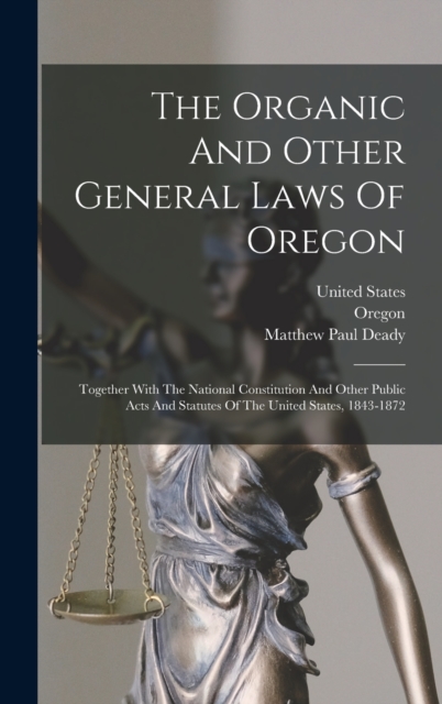 The Organic And Other General Laws Of Oregon : Together With The National Constitution And Other Public Acts And Statutes Of The United States, 1843-1872, Hardback Book