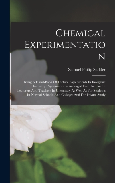 Chemical Experimentation : Being A Hand-book Of Lecture Experiments In Inorganic Chemistry: Systematically Arranged For The Use Of Lecturers And Teachers In Chemistry As Well As For Students In Normal, Hardback Book