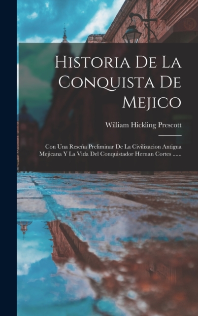 Historia De La Conquista De Mejico : Con Una Resena Preliminar De La Civilizacion Antigua Mejicana Y La Vida Del Conquistador Hernan Cortes ......, Hardback Book
