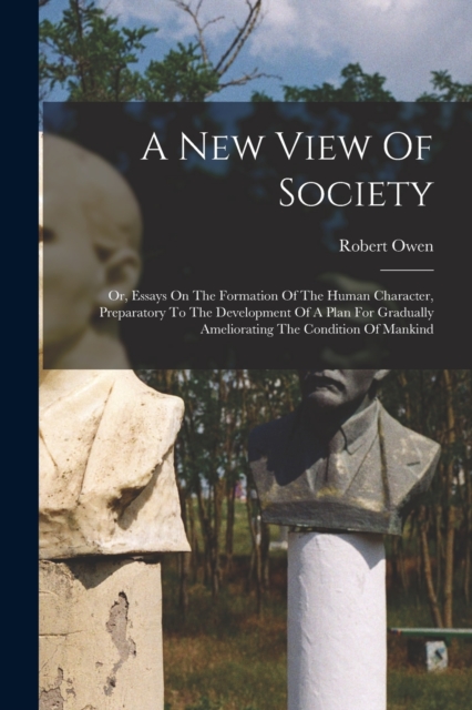 A New View Of Society : Or, Essays On The Formation Of The Human Character, Preparatory To The Development Of A Plan For Gradually Ameliorating The Condition Of Mankind, Paperback / softback Book