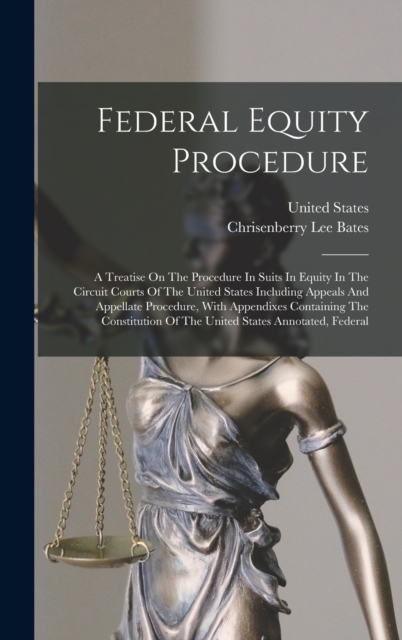 Federal Equity Procedure : A Treatise On The Procedure In Suits In Equity In The Circuit Courts Of The United States Including Appeals And Appellate Procedure, With Appendixes Containing The Constitut, Hardback Book
