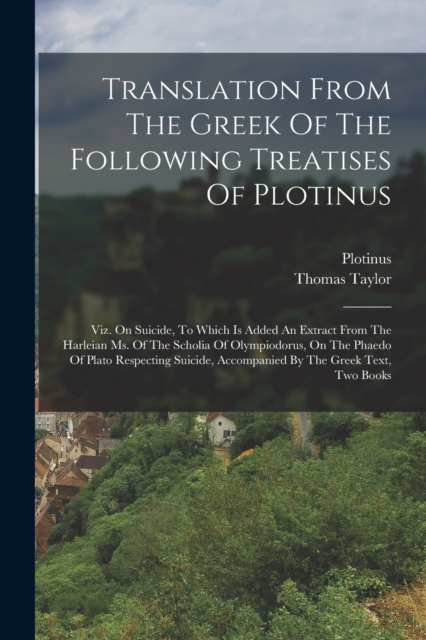 Translation From The Greek Of The Following Treatises Of Plotinus : Viz. On Suicide, To Which Is Added An Extract From The Harleian Ms. Of The Scholia Of Olympiodorus, On The Phaedo Of Plato Respectin, Paperback / softback Book