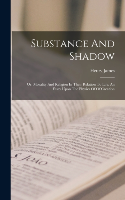 Substance And Shadow : Or, Morality And Religion In Their Relation To Life: An Essay Upon The Physics Of Of Creation, Hardback Book