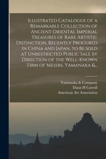 Illustrated Catalogue of a Remarkable Collection of Ancient Oriental Imperial Treasures of Rare Artistic Distinction, Recently Procured in China and Japan, to Be Sold at Unrestricted Public Sale by Di, Paperback / softback Book
