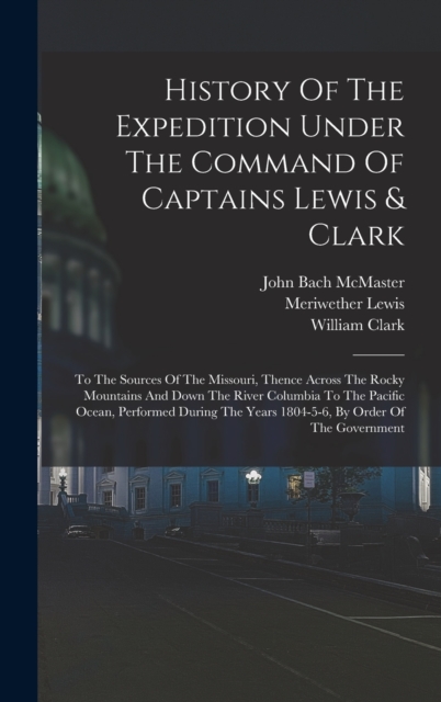 History Of The Expedition Under The Command Of Captains Lewis & Clark : To The Sources Of The Missouri, Thence Across The Rocky Mountains And Down The River Columbia To The Pacific Ocean, Performed Du, Hardback Book