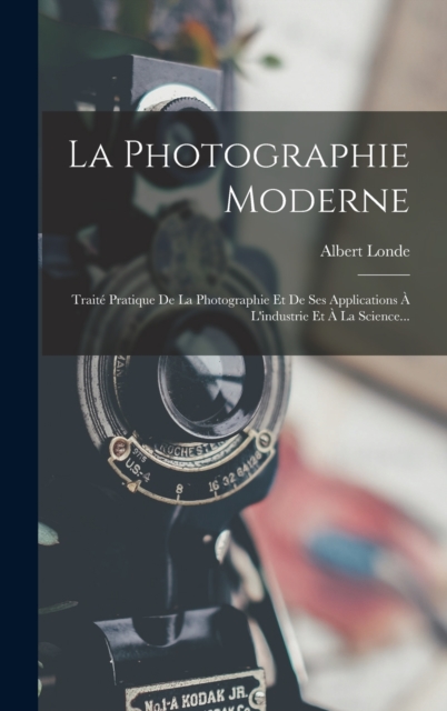 La Photographie Moderne : Traite Pratique De La Photographie Et De Ses Applications A L'industrie Et A La Science..., Hardback Book